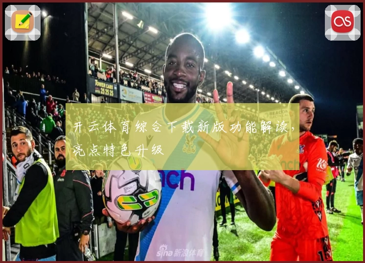 开云体育综合下载新版功能解读，亮点特色升级