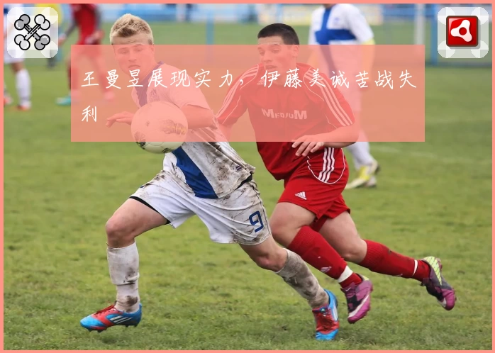 王曼昱展现实力，伊藤美诚苦战失利