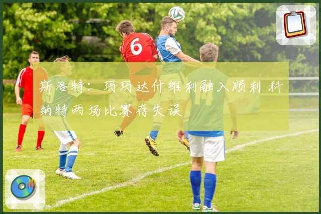 斯洛特：玛玛达什维利融入顺利 科纳特两场比赛存失误