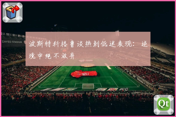 波斯特科格鲁谈热刺低迷表现:逆境中绝不放弃