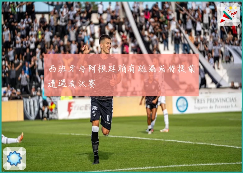 西班牙与阿根廷稍有疏漏或将提前遭遇淘汰赛