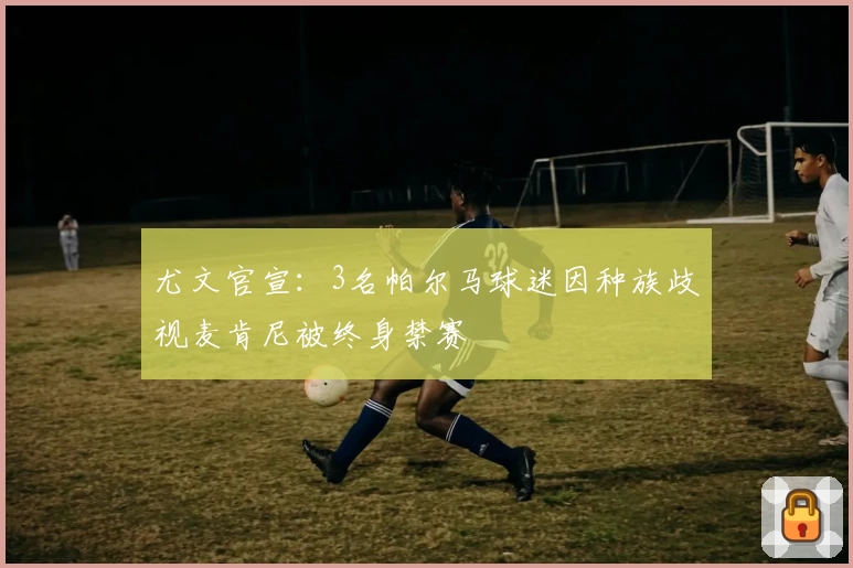 尤文官宣：3名帕尔马球迷因种族歧视麦肯尼被终身禁赛