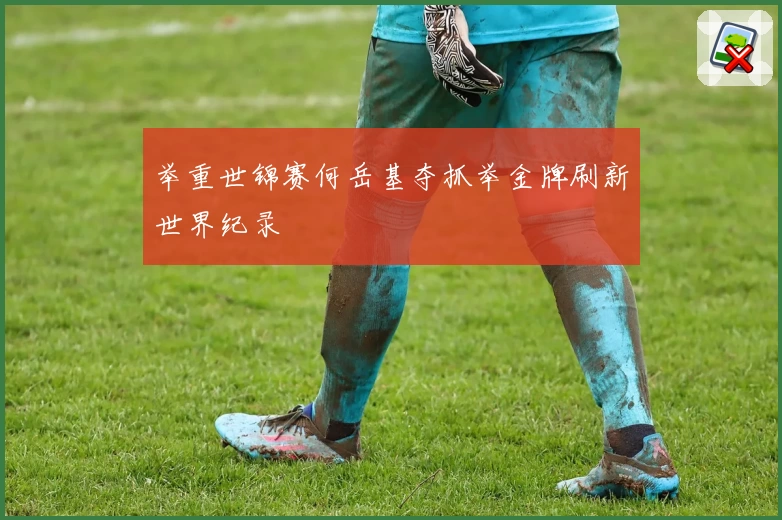 举重世锦赛何岳基夺抓举金牌刷新世界纪录
