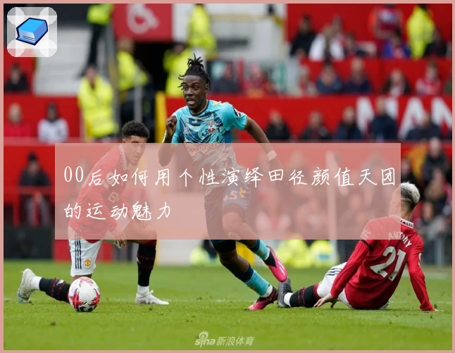 00后如何用个性演绎田径颜值天团的运动魅力