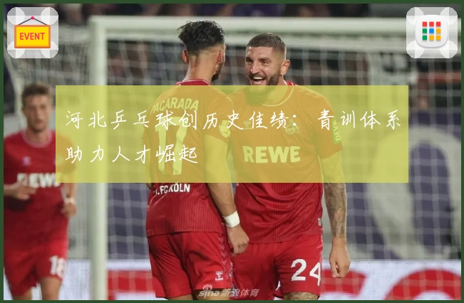 河北乒乓球创历史佳绩：青训体系助力人才崛起