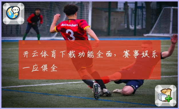 开云体育下载功能全面，赛事娱乐一应俱全