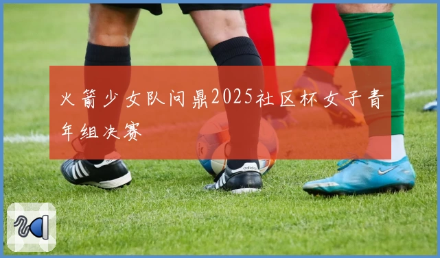 火箭少女队问鼎2025社区杯女子青年组决赛