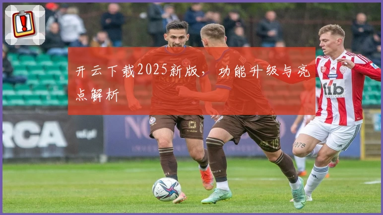 开云下载2025新版，功能升级与亮点解析