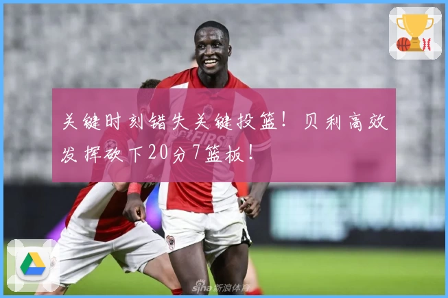 关键时刻错失关键投篮！贝利高效发挥砍下20分7篮板！