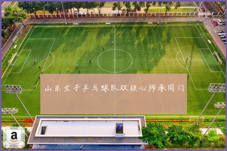 山东女子乒乓球队双核心师承同门