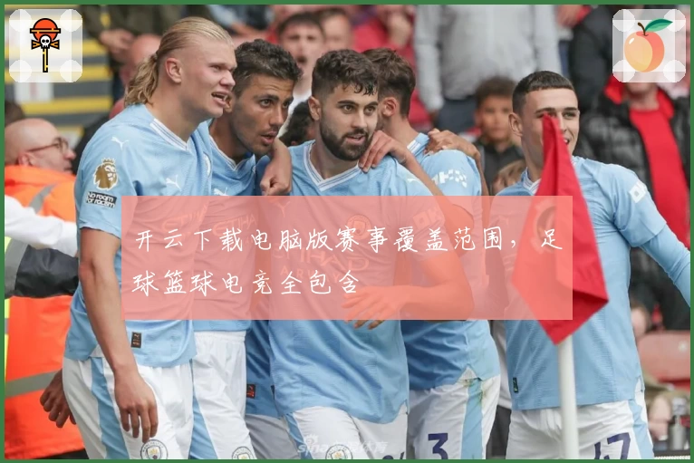 开云下载电脑版赛事覆盖范围，足球篮球电竞全包含