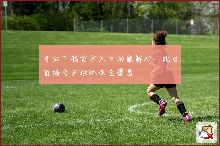开云下载官方入口功能解析，比分直播与互动玩法全覆盖