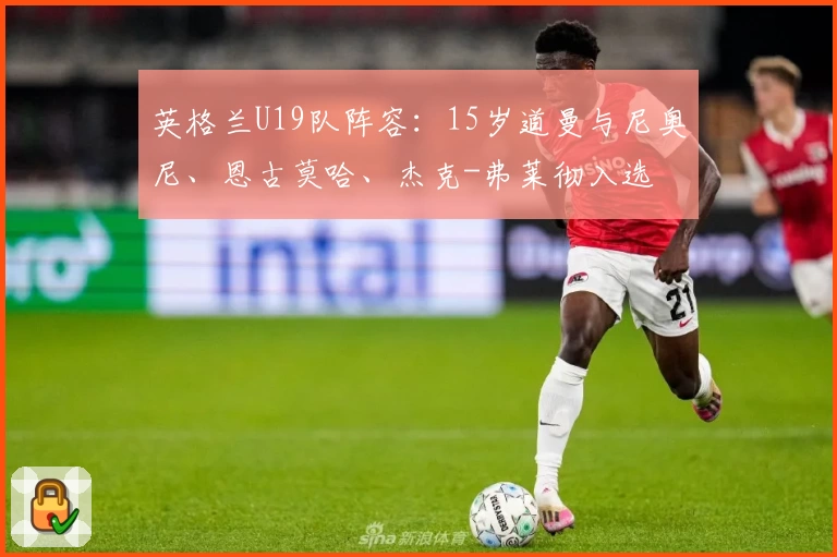 英格兰U19队阵容：15岁道曼与尼奥尼、恩古莫哈、杰克-弗莱彻入选