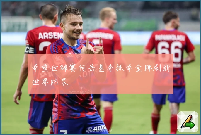 举重世锦赛何岳基夺抓举金牌刷新世界纪录