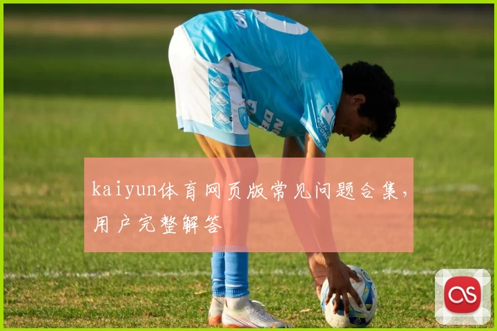 kaiyun体育网页版常见问题合集，用户完整解答