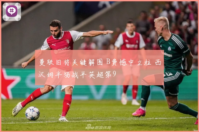 曼联旧将关键解围 B费憾中立柱 西汉姆半场战平英超第9