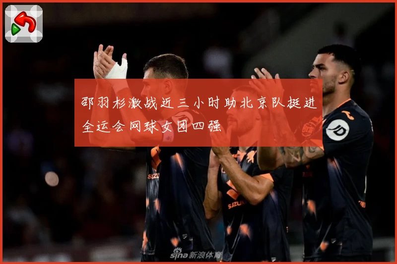 邵羽杉激战近三小时助北京队挺进全运会网球女团四强