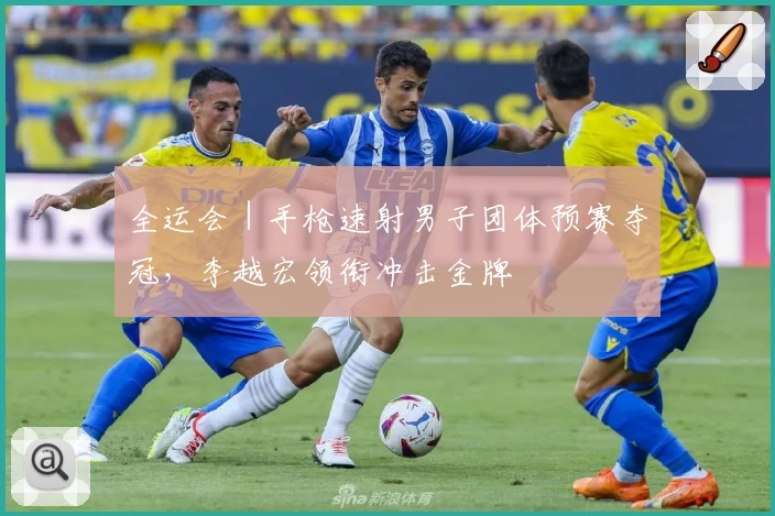 全运会｜手枪速射男子团体预赛夺冠，李越宏领衔冲击金牌