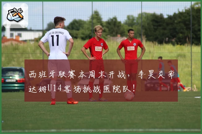 西班牙联赛本周末开战，李昊炎率达姆U14客场挑战医院队！