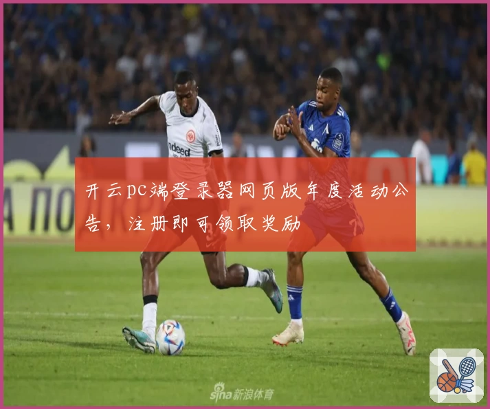 开云pc端登录器网页版年度活动公告，注册即可领取奖励