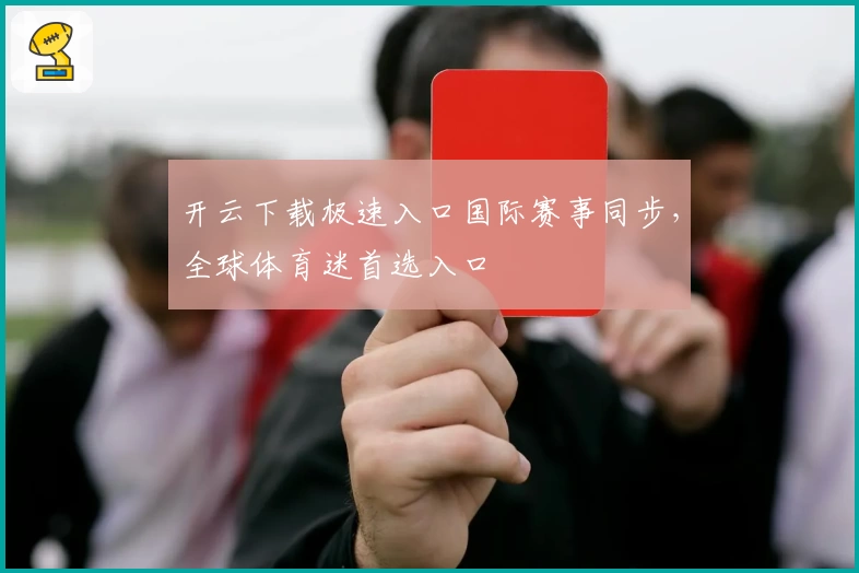开云下载极速入口国际赛事同步，全球体育迷首选入口