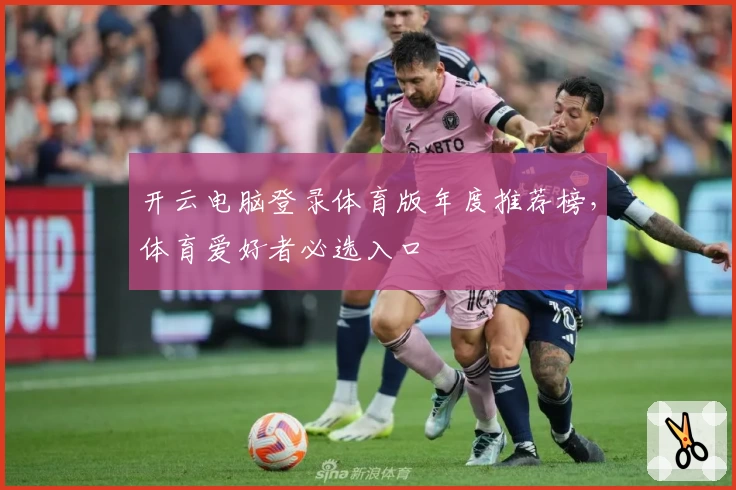 开云电脑登录体育版年度推荐榜，体育爱好者必选入口