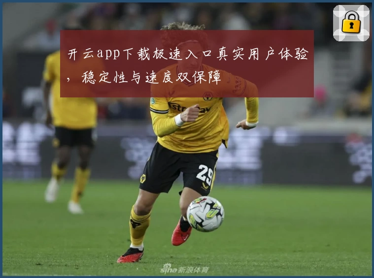 开云app下载极速入口真实用户体验，稳定性与速度双保障