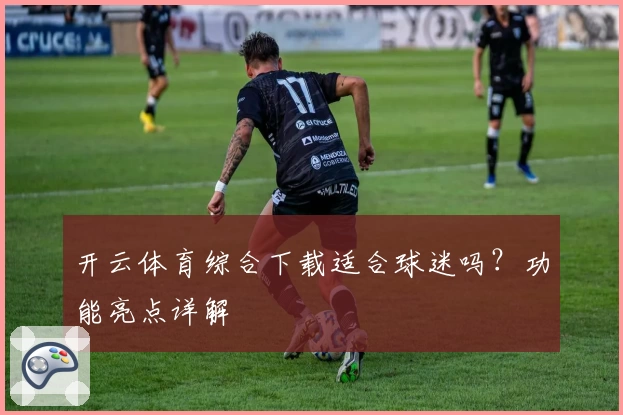 开云体育综合下载适合球迷吗？功能亮点详解