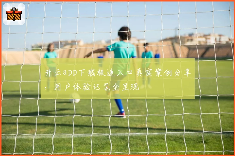 开云app下载极速入口真实案例分享，用户体验记录全呈现