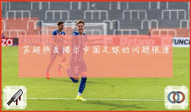 苏超热度揭示中国足球的问题根源