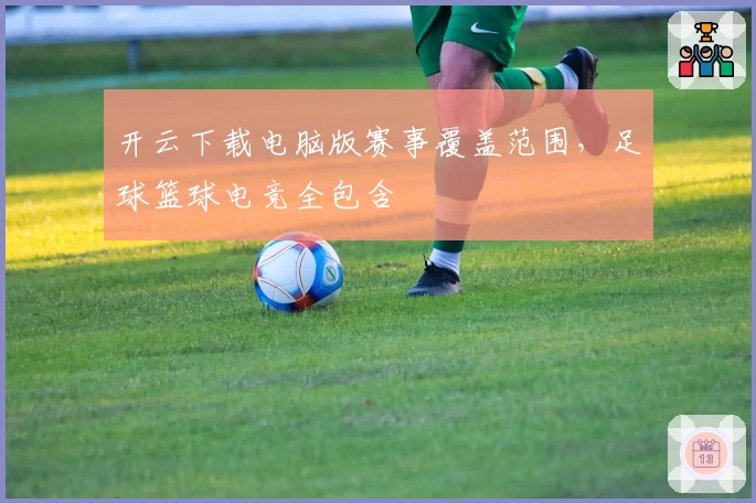 开云下载电脑版赛事覆盖范围，足球篮球电竞全包含
