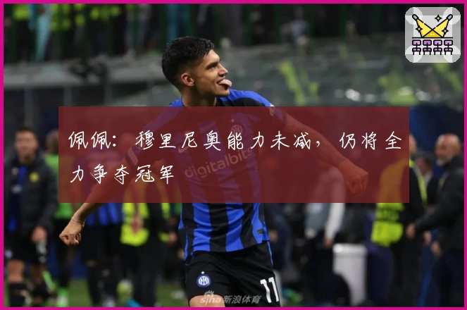 佩佩：穆里尼奥能力未减，仍将全力争夺冠军