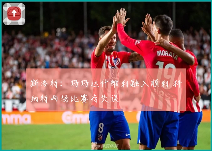 斯洛特：玛玛达什维利融入顺利 科纳特两场比赛存失误