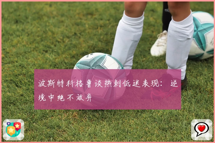 波斯特科格鲁谈热刺低迷表现：逆境中绝不放弃