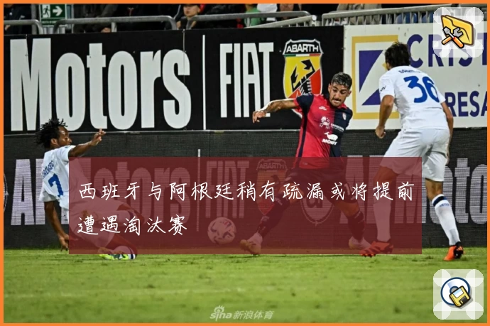 西班牙与阿根廷稍有疏漏或将提前遭遇淘汰赛