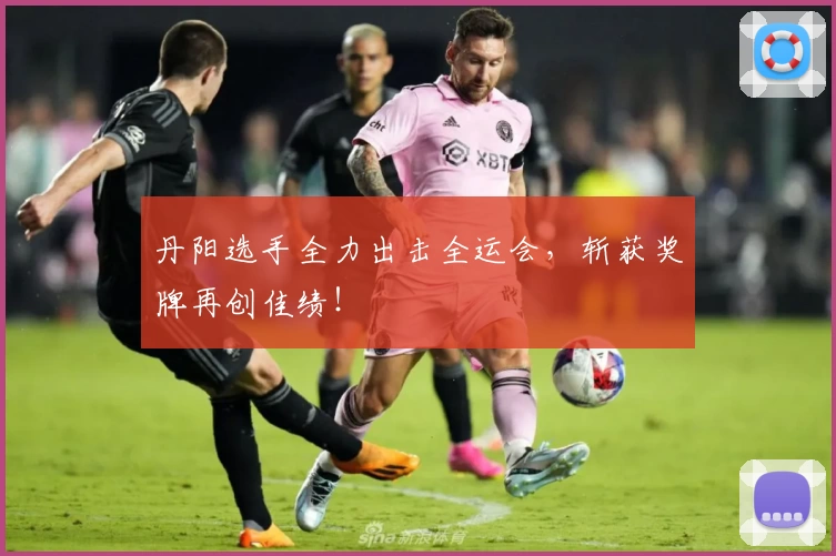 丹阳选手全力出击全运会，斩获奖牌再创佳绩！