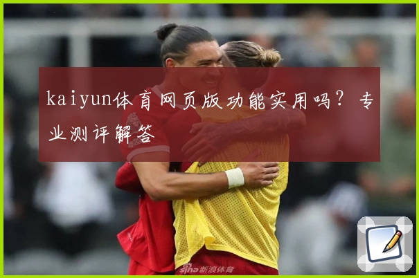 kaiyun体育网页版功能实用吗？专业测评解答